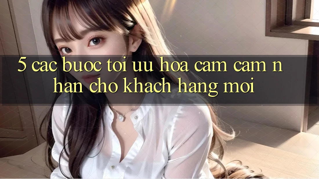 5. Các bước Tối Ưu Hóa Cảm cảm nhận Cho Khách hàng Mới