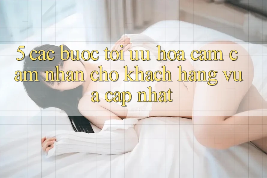 5. Các bước Tối Ưu Hóa Cảm cảm nhận Cho Khách hàng Vừa cập nhật 5. Các bước Tối Ưu Hóa Cảm cảm nhận Cho Khách hàng Vừa cập nhật