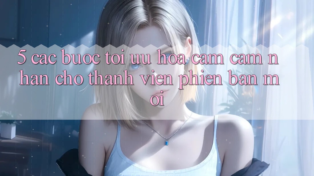 5. Các bước Tối Ưu Hóa Cảm cảm nhận Cho Thành Viên Phiên bản mới