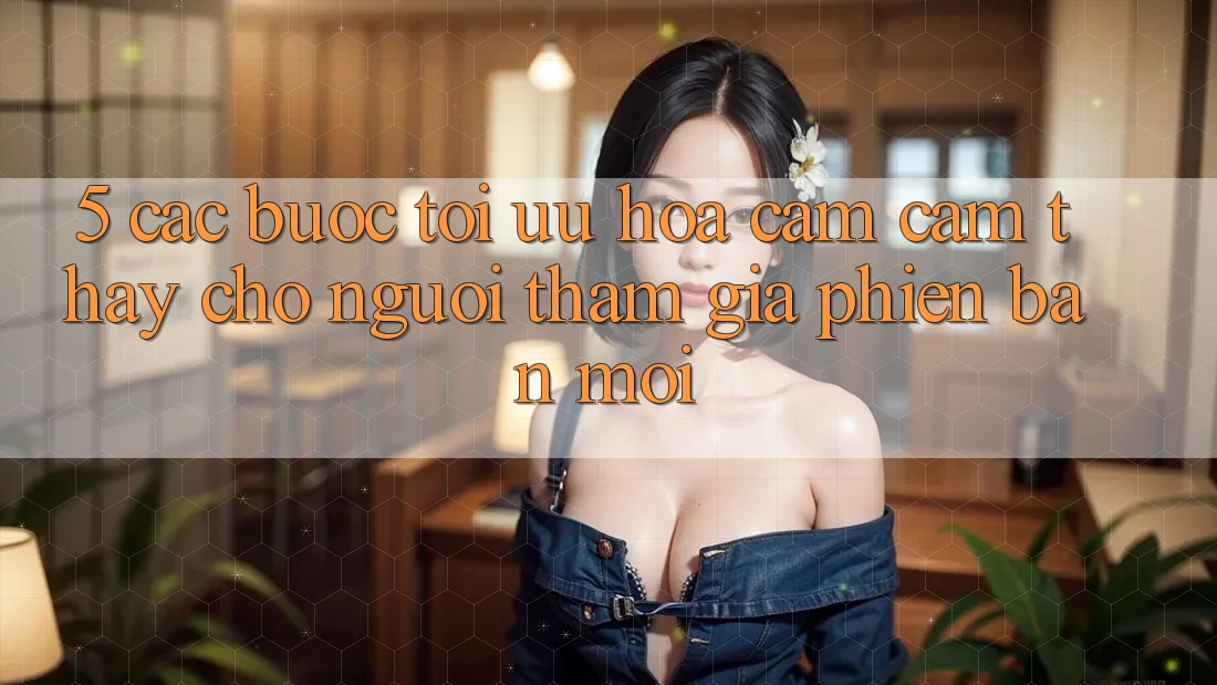 5. Các bước Tối Ưu Hóa Cảm cảm thấy Cho Người tham gia Phiên bản mới