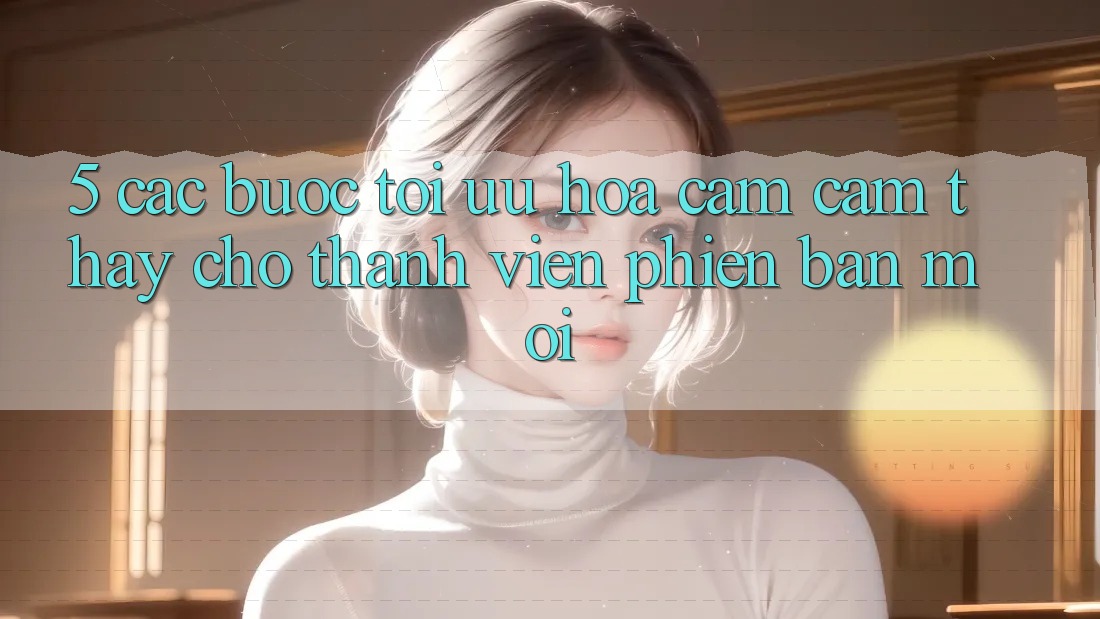 5. Các bước Tối Ưu Hóa Cảm cảm thấy Cho Thành Viên Phiên bản mới