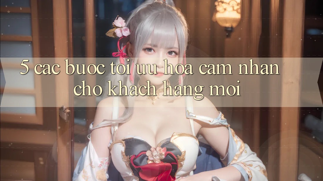 5. Các bước Tối Ưu Hóa Cảm nhận Cho Khách hàng Mới