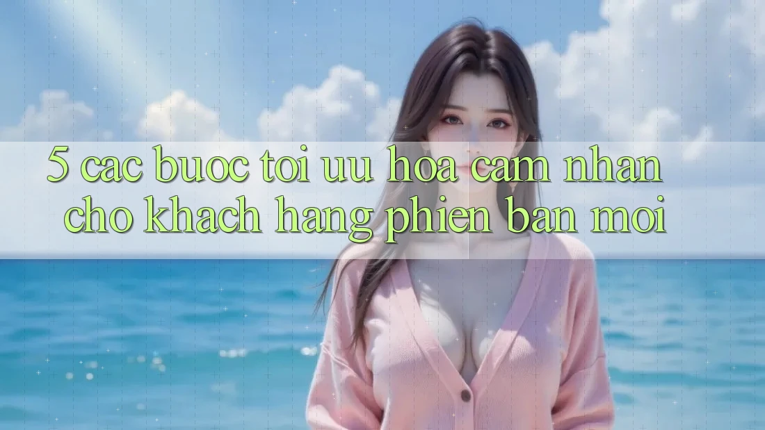 5. Các bước Tối Ưu Hóa Cảm nhận Cho Khách hàng Phiên bản mới