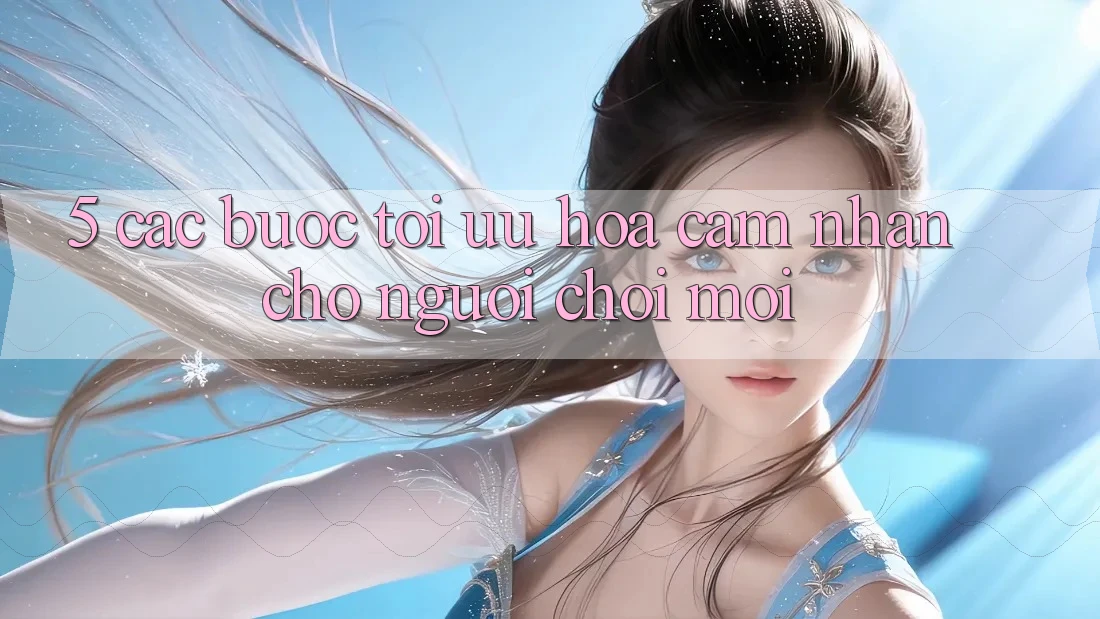 5. Các bước Tối Ưu Hóa Cảm nhận Cho Người chơi Mới