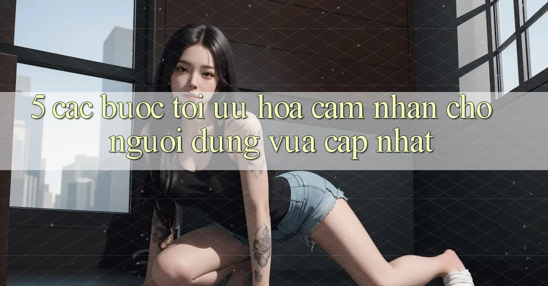 5. Các bước Tối Ưu Hóa Cảm nhận Cho Người dùng Vừa cập nhật