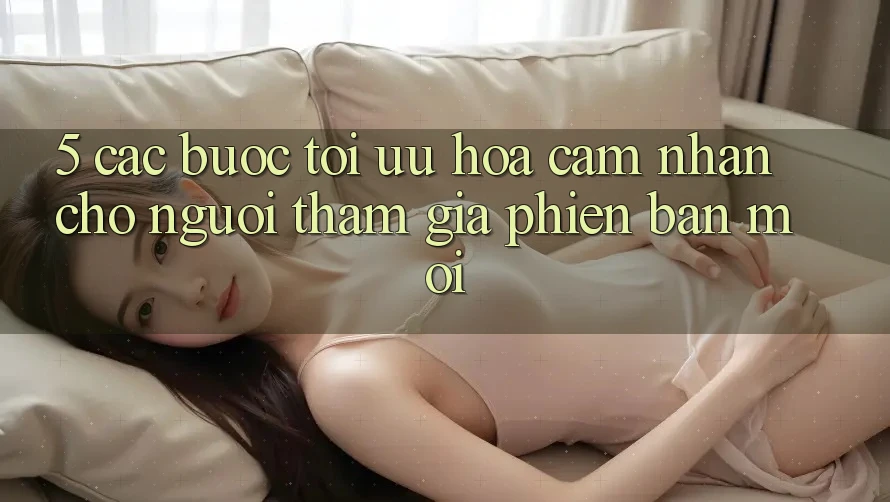 5. Các bước Tối Ưu Hóa Cảm nhận Cho Người tham gia Phiên bản mới 5. Các bước Tối Ưu Hóa Cảm nhận Cho Người tham gia Phiên bản mới