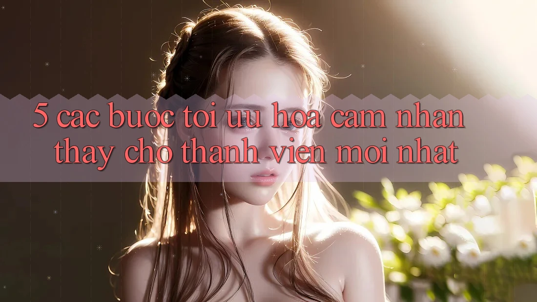 5. Các bước Tối Ưu Hóa Cảm nhận thấy Cho Thành Viên Mới nhất