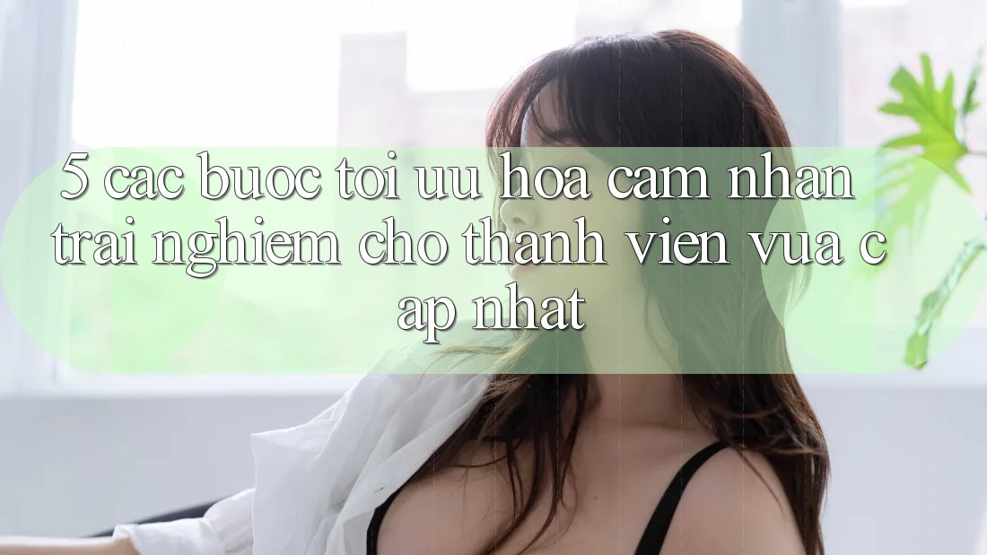 5. Các bước Tối Ưu Hóa Cảm nhận trải nghiệm Cho Thành Viên Vừa cập nhật