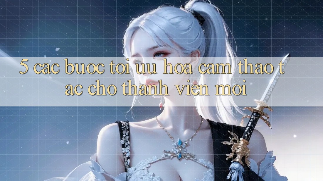 5. Các bước Tối Ưu Hóa Cảm thao tác Cho Thành Viên Mới