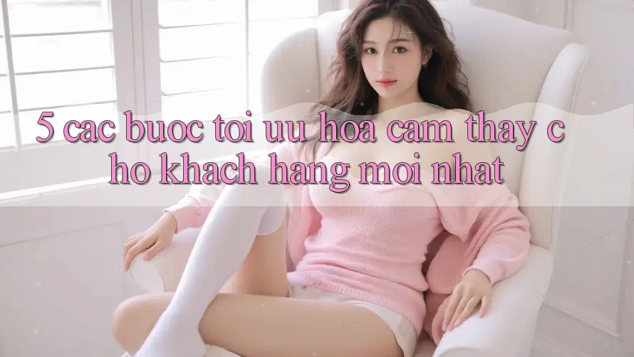 5. Các bước Tối Ưu Hóa Cảm thấy Cho Khách hàng Mới nhất
