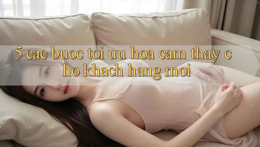 5. Các bước Tối Ưu Hóa Cảm thấy Cho Khách hàng Mới