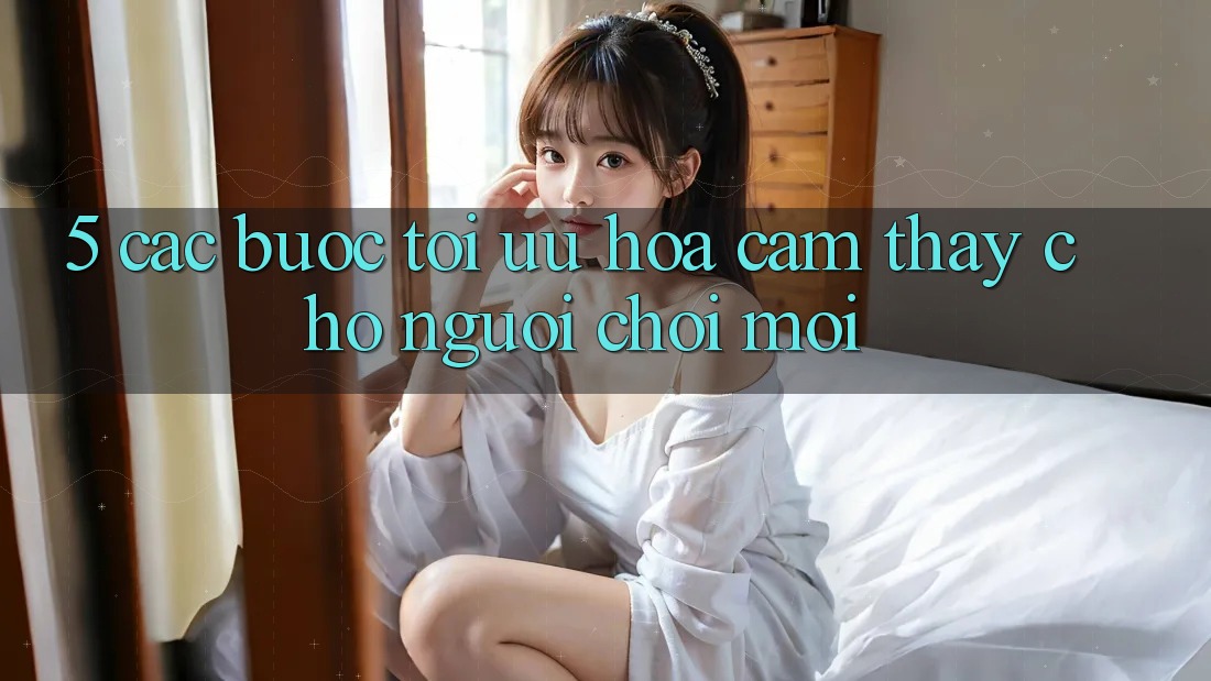 5. Các bước Tối Ưu Hóa Cảm thấy Cho Người chơi Mới