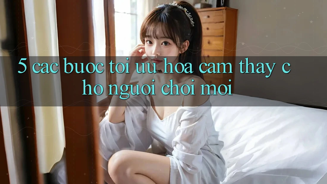 5. Các bước Tối Ưu Hóa Cảm thấy Cho Người chơi Mới