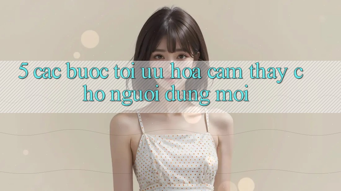 5. Các bước Tối Ưu Hóa Cảm thấy Cho Người dùng Mới