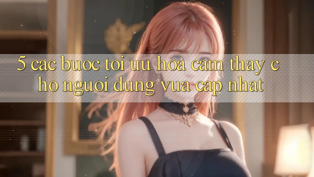 5. Các bước Tối Ưu Hóa Cảm thấy Cho Người dùng Vừa cập nhật 5. Các bước Tối Ưu Hóa Cảm thấy Cho Người dùng Vừa cập nhật