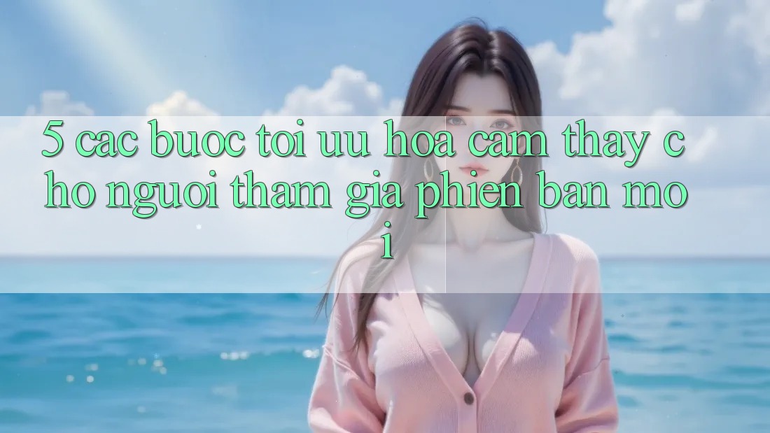 5. Các bước Tối Ưu Hóa Cảm thấy Cho Người tham gia Phiên bản mới
