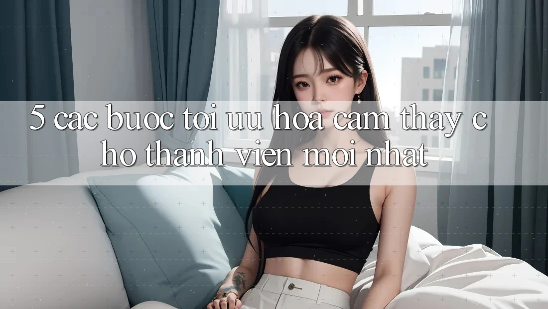 5. Các bước Tối Ưu Hóa Cảm thấy Cho Thành Viên Mới nhất