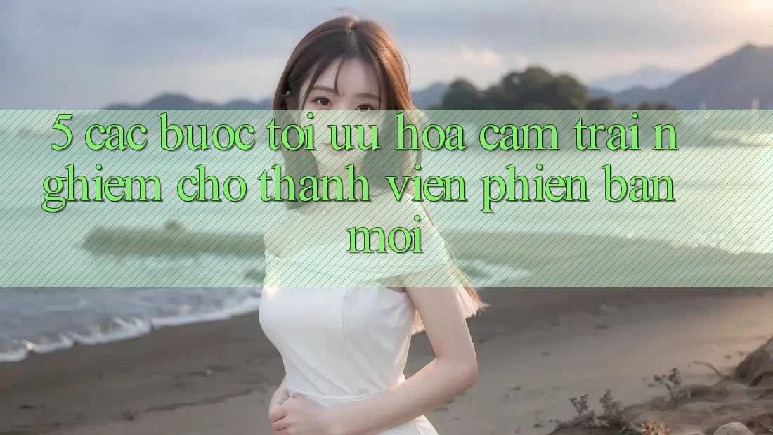 5. Các bước Tối Ưu Hóa Cảm trải nghiệm Cho Thành Viên Phiên bản mới