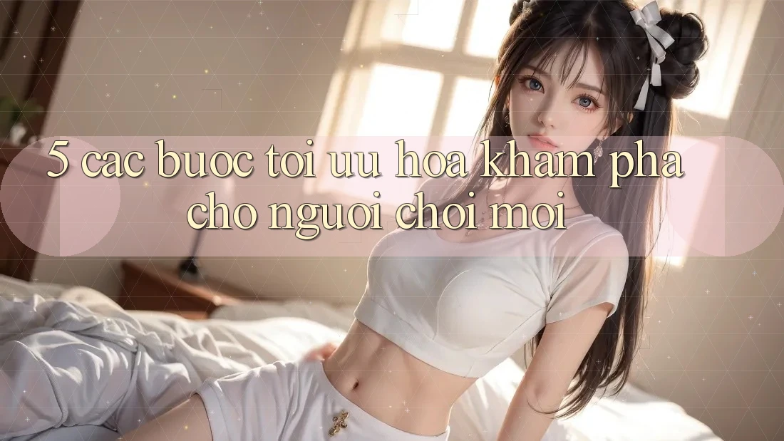5. Các bước Tối Ưu Hóa Khám phá Cho Người chơi Mới
