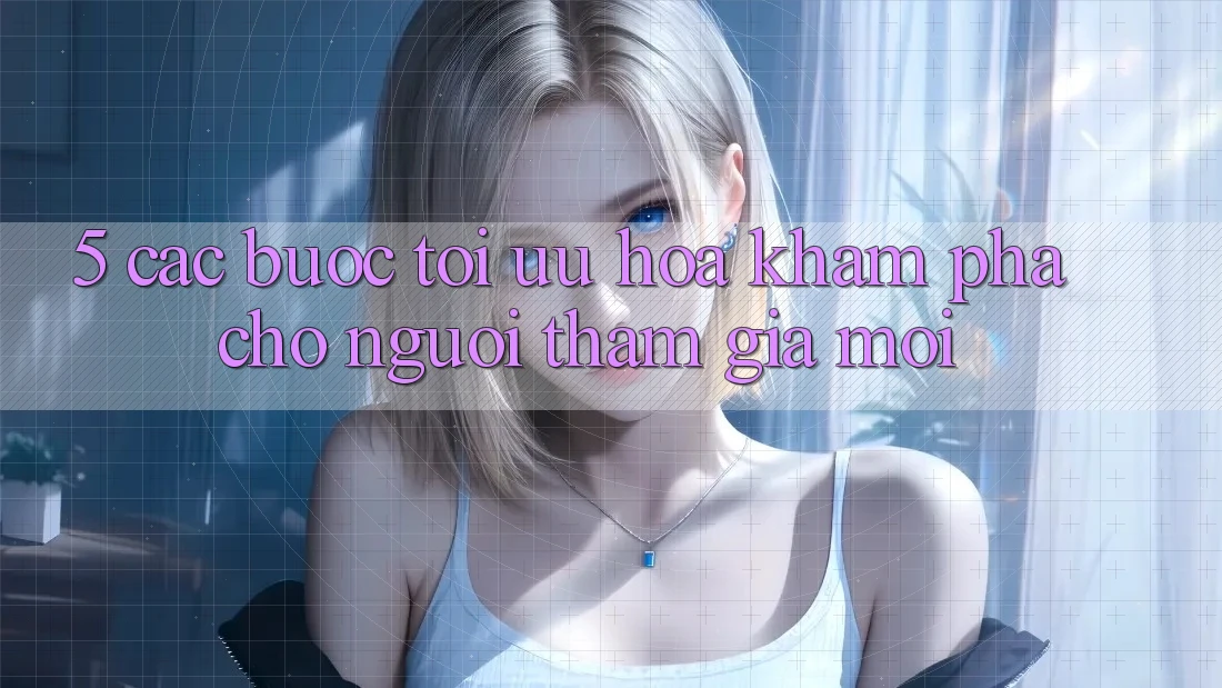 5. Các bước Tối Ưu Hóa Khám phá Cho Người tham gia Mới