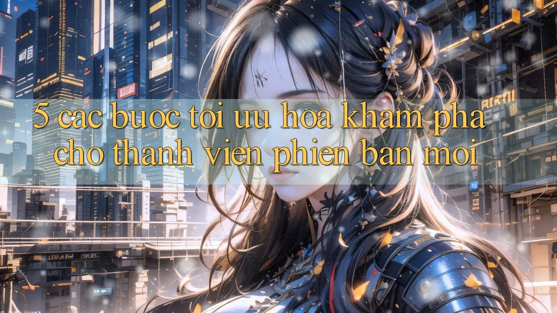5. Các bước Tối Ưu Hóa Khám phá Cho Thành Viên Phiên bản mới