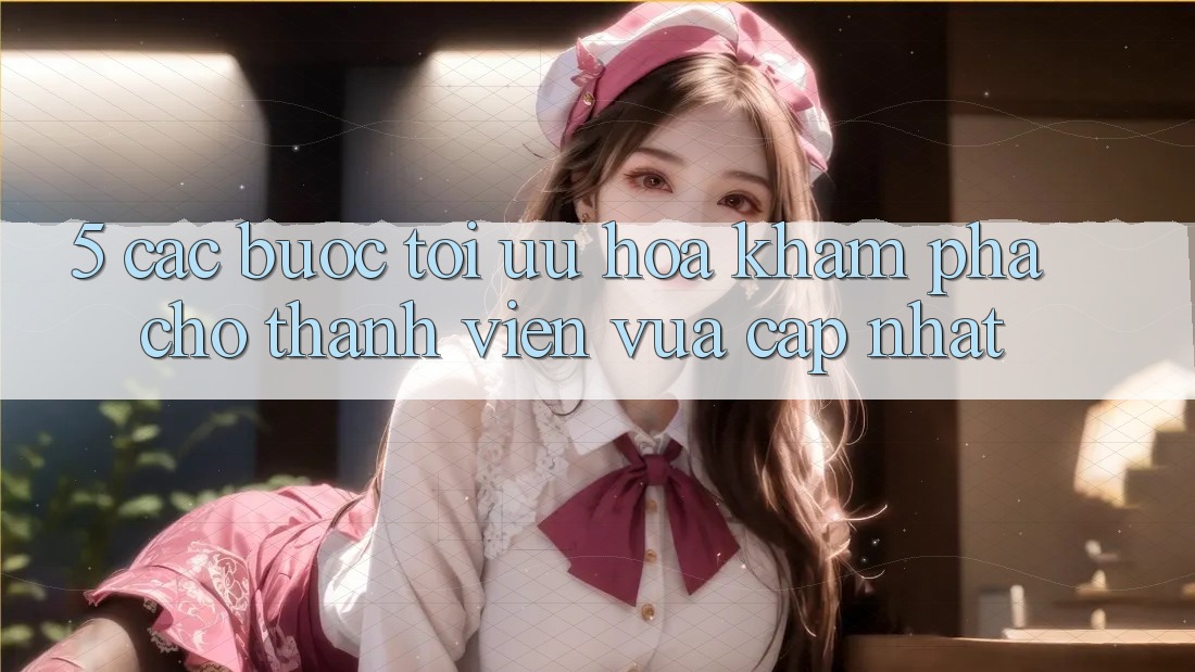 5. Các bước Tối Ưu Hóa Khám phá Cho Thành Viên Vừa cập nhật