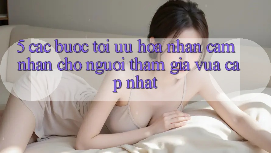 5. Các bước Tối Ưu Hóa Nhận cảm nhận Cho Người tham gia Vừa cập nhật