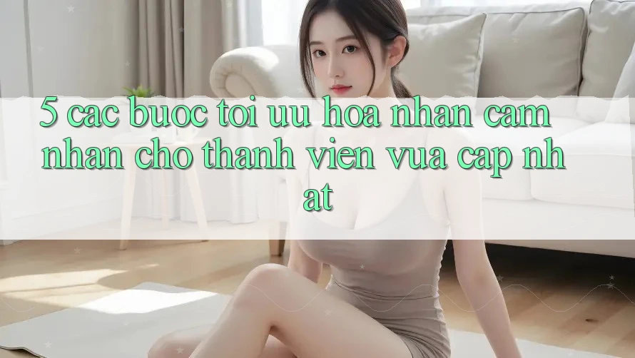5. Các bước Tối Ưu Hóa Nhận cảm nhận Cho Thành Viên Vừa cập nhật
