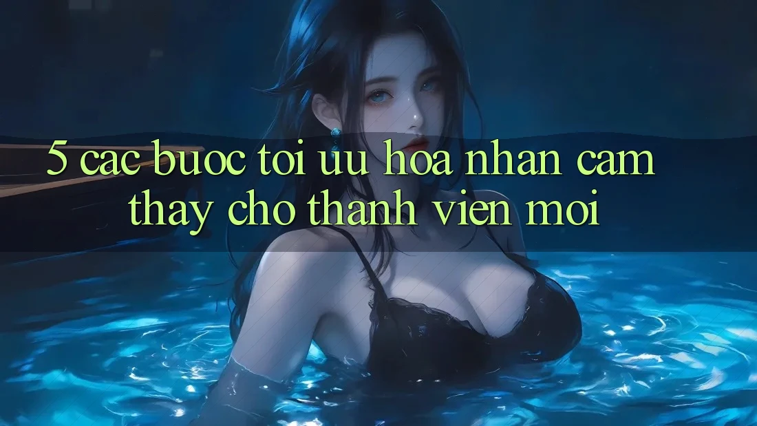 5. Các bước Tối Ưu Hóa Nhận cảm thấy Cho Thành Viên Mới