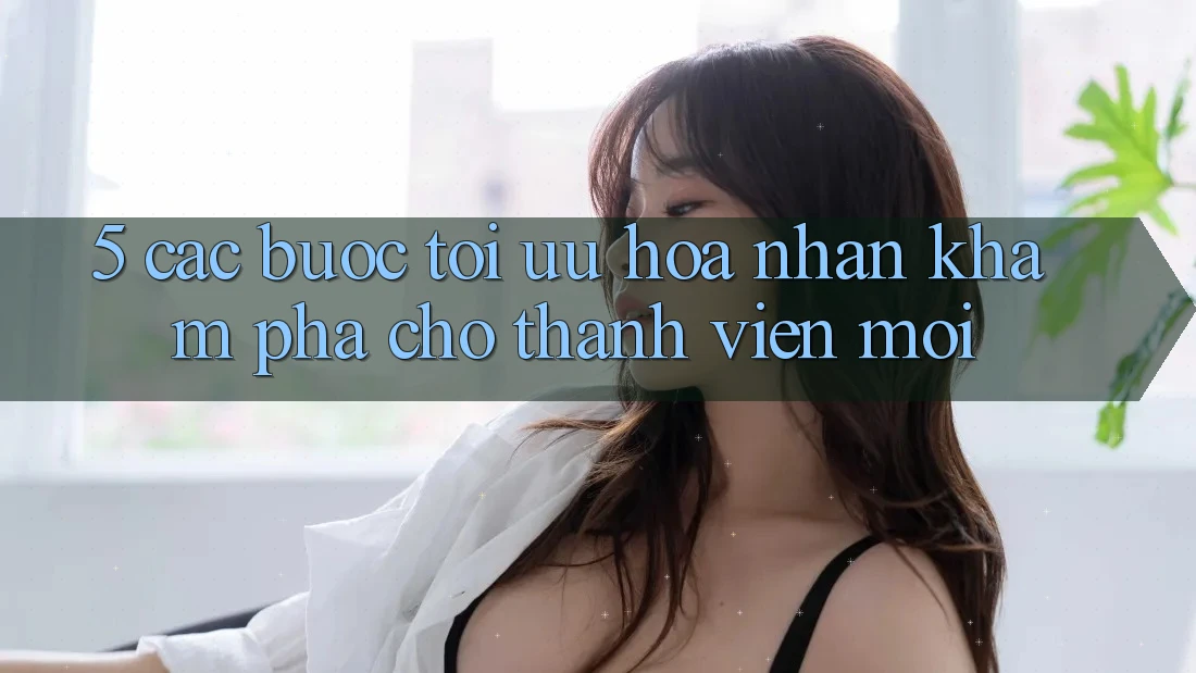 5. Các bước Tối Ưu Hóa Nhận khám phá Cho Thành Viên Mới
