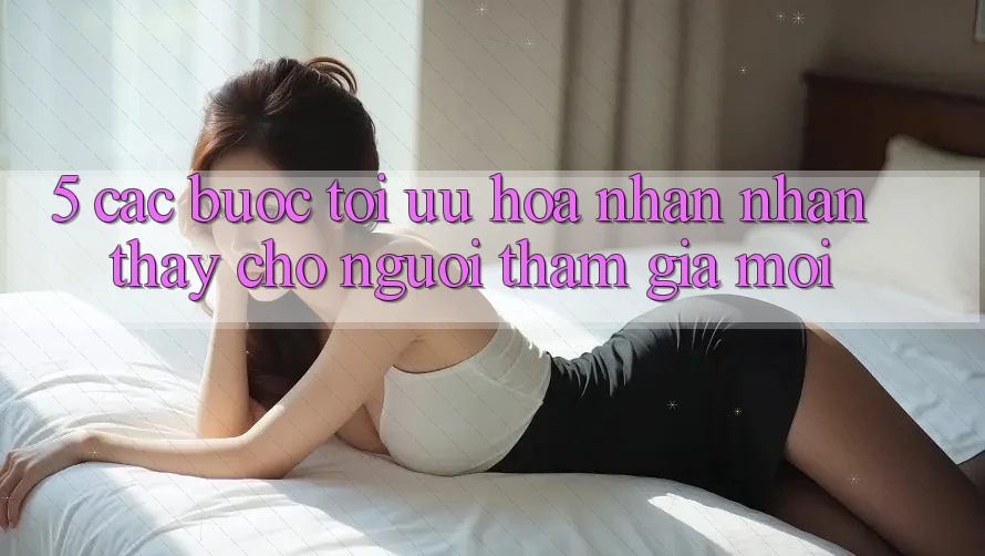5. Các bước Tối Ưu Hóa Nhận nhận thấy Cho Người tham gia Mới