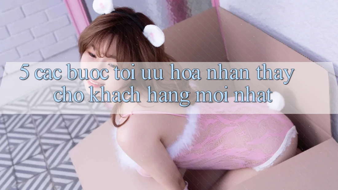 5. Các bước Tối Ưu Hóa Nhận thấy Cho Khách hàng Mới nhất