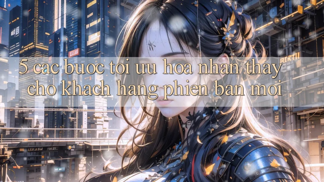 5. Các bước Tối Ưu Hóa Nhận thấy Cho Khách hàng Phiên bản mới