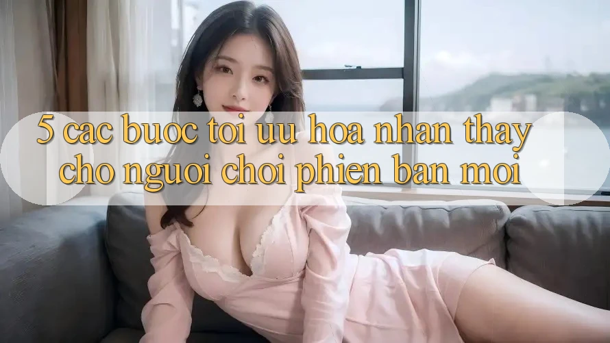 5. Các bước Tối Ưu Hóa Nhận thấy Cho Người chơi Phiên bản mới