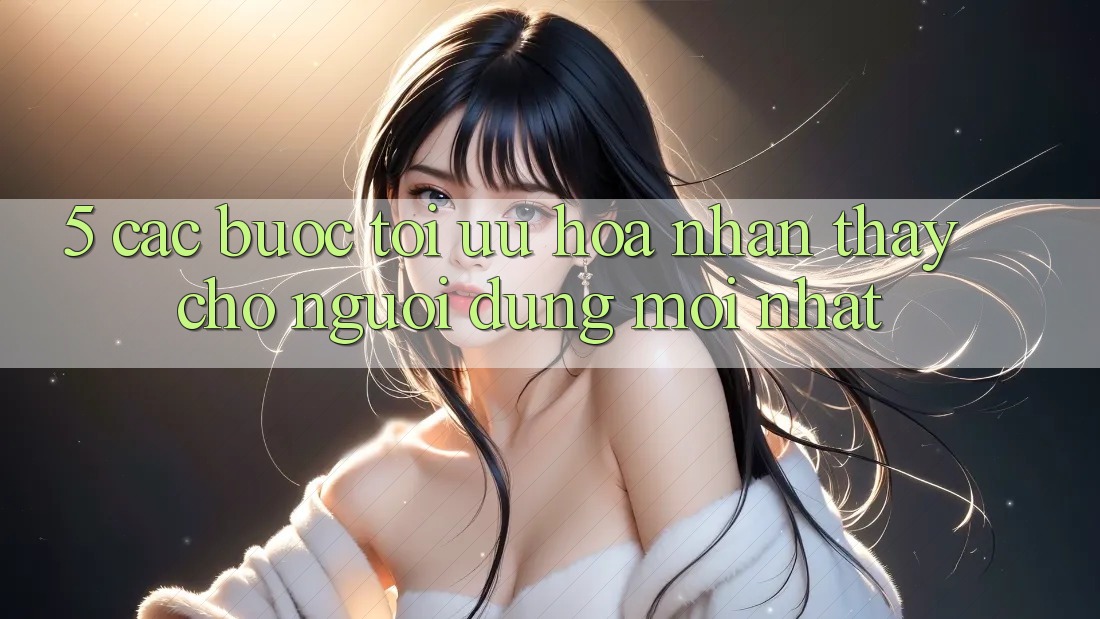 5. Các bước Tối Ưu Hóa Nhận thấy Cho Người dùng Mới nhất