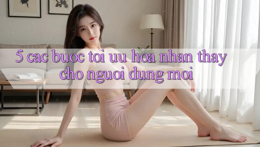5. Các bước Tối Ưu Hóa Nhận thấy Cho Người dùng Mới