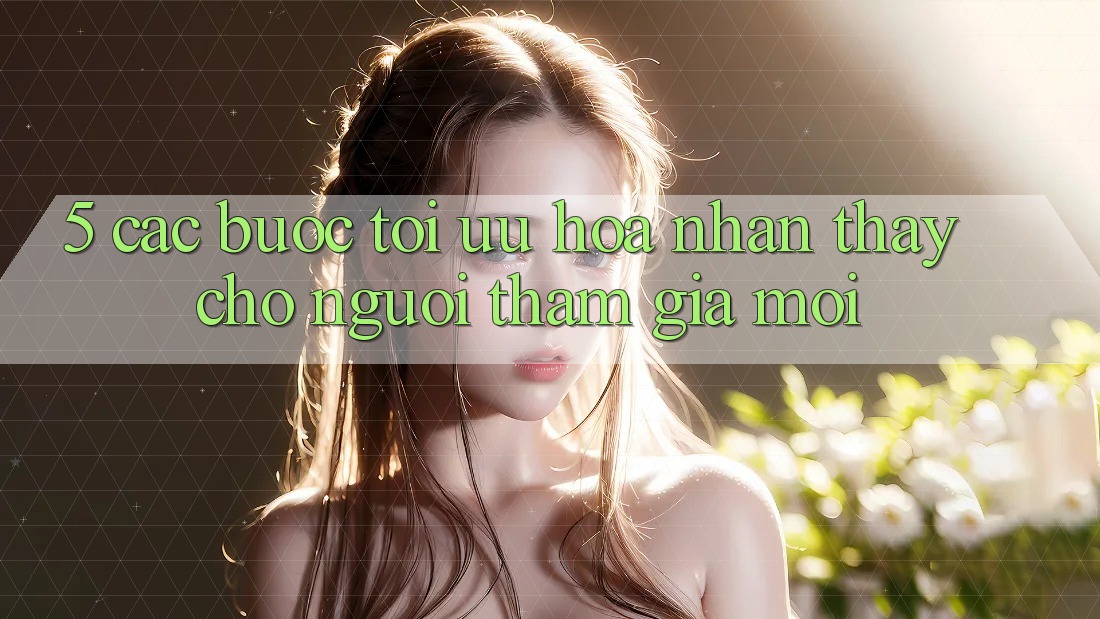 5. Các bước Tối Ưu Hóa Nhận thấy Cho Người tham gia Mới