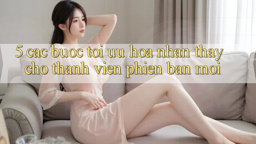 5. Các bước Tối Ưu Hóa Nhận thấy Cho Thành Viên Phiên bản mới
