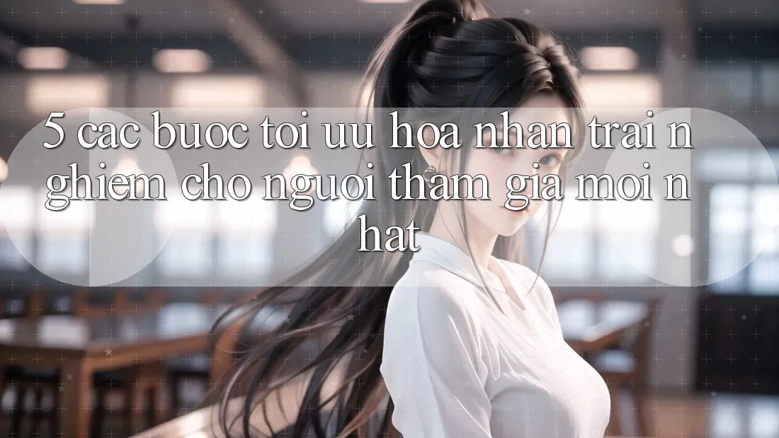5. Các bước Tối Ưu Hóa Nhận trải nghiệm Cho Người tham gia Mới nhất