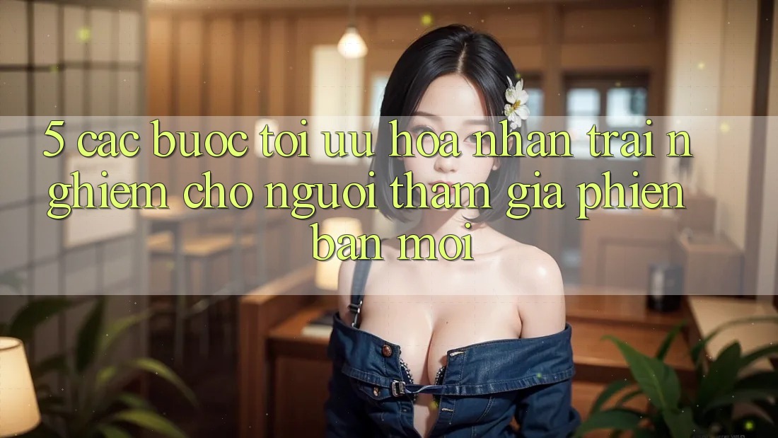 5. Các bước Tối Ưu Hóa Nhận trải nghiệm Cho Người tham gia Phiên bản mới