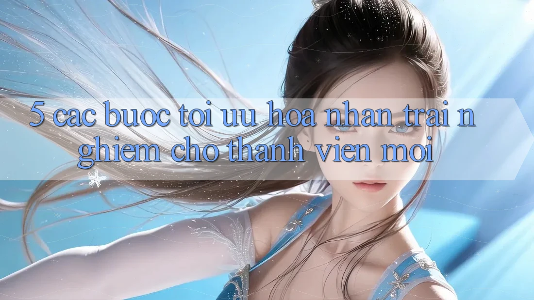 5. Các bước Tối Ưu Hóa Nhận trải nghiệm Cho Thành Viên Mới