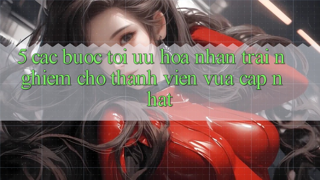 5. Các bước Tối Ưu Hóa Nhận trải nghiệm Cho Thành Viên Vừa cập nhật