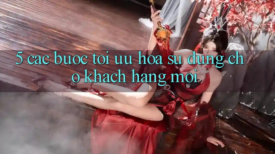 5. Các bước Tối Ưu Hóa Sử dụng Cho Khách hàng Mới