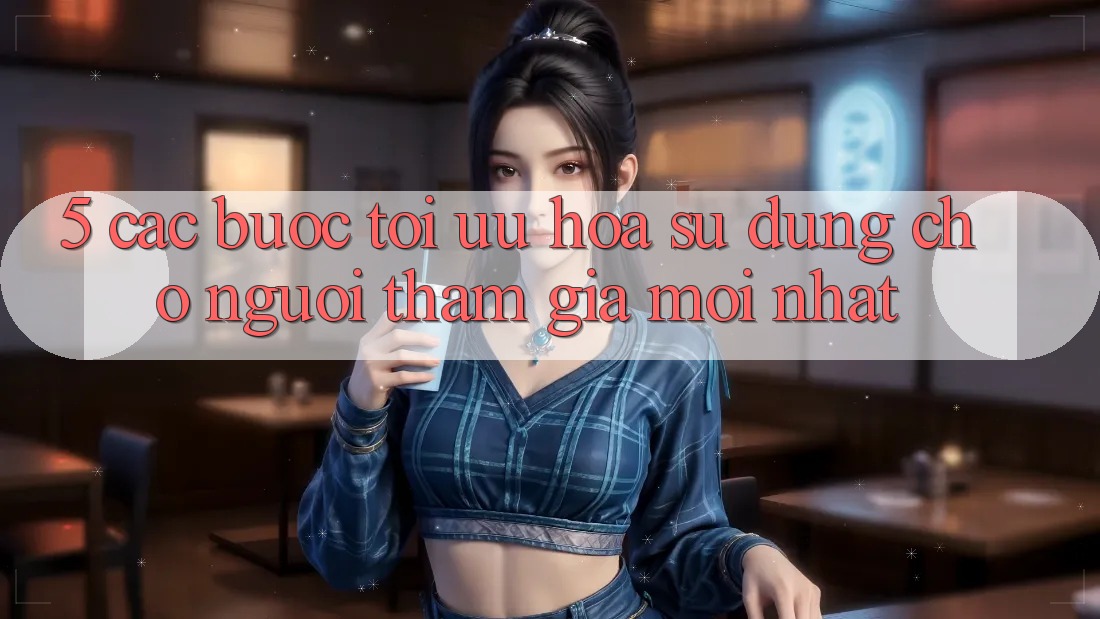 5. Các bước Tối Ưu Hóa Sử dụng Cho Người tham gia Mới nhất