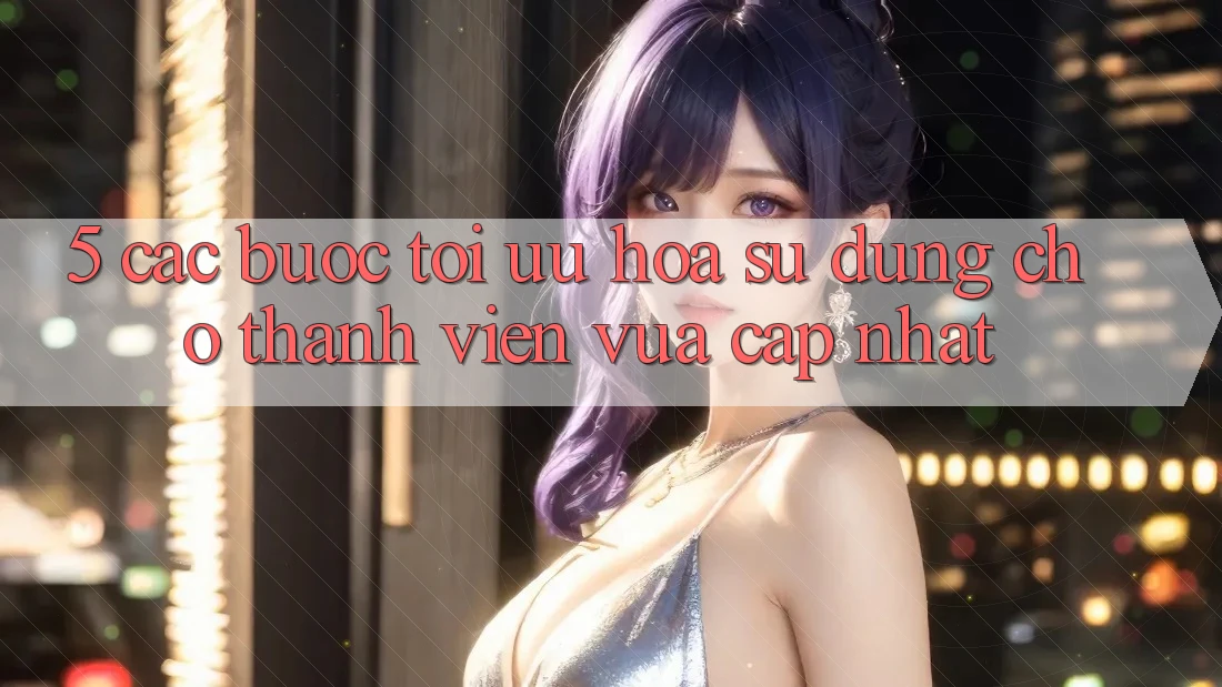 5. Các bước Tối Ưu Hóa Sử dụng Cho Thành Viên Vừa cập nhật