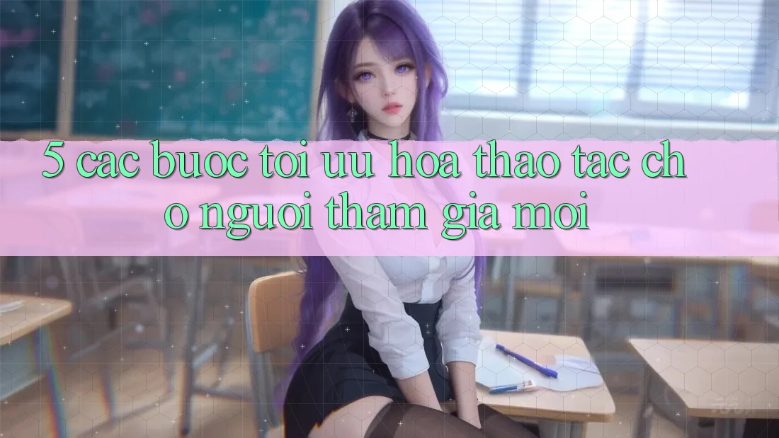 5. Các bước Tối Ưu Hóa Thao tác Cho Người tham gia Mới