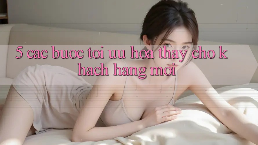 5. Các bước Tối Ưu Hóa Thấy Cho Khách hàng Mới