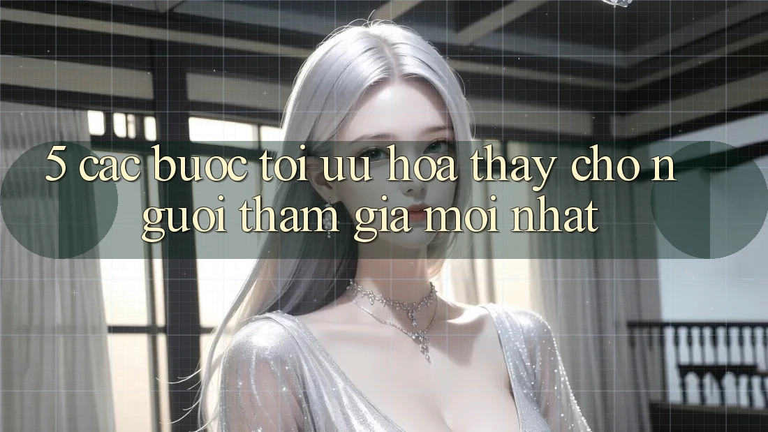 5. Các bước Tối Ưu Hóa Thấy Cho Người tham gia Mới nhất 5. Các bước Tối Ưu Hóa Thấy Cho Người tham gia Mới nhất