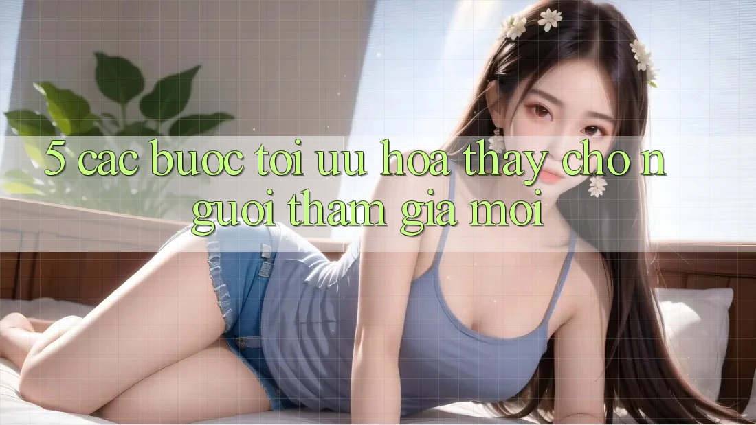 5. Các bước Tối Ưu Hóa Thấy Cho Người tham gia Mới