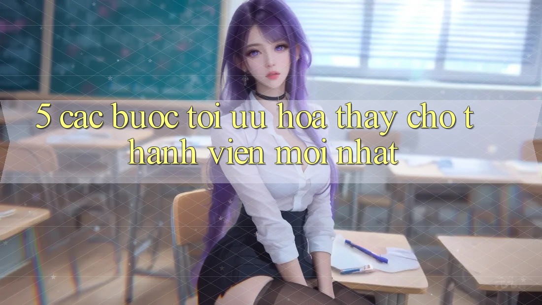 5. Các bước Tối Ưu Hóa Thấy Cho Thành Viên Mới nhất